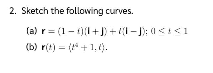2. Sketch the following curves.
(a) r = (1 – t)(i + j) + t(i – j); 0 < t <1
%3D
(b) r(t) = (tª + 1, t).
