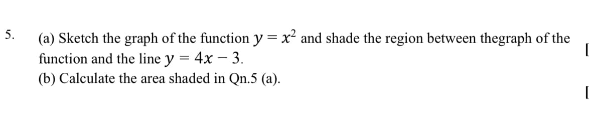 5.
(a) Sketch the graph of the function y = x² and shade the region between thegraph of the
function and the line y = 4x – 3.
[
(b) Calculate the area shaded in Qn.5 (a).
