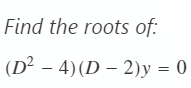 Find the roots of:
(D² - 4) (D – 2)y = 0
-