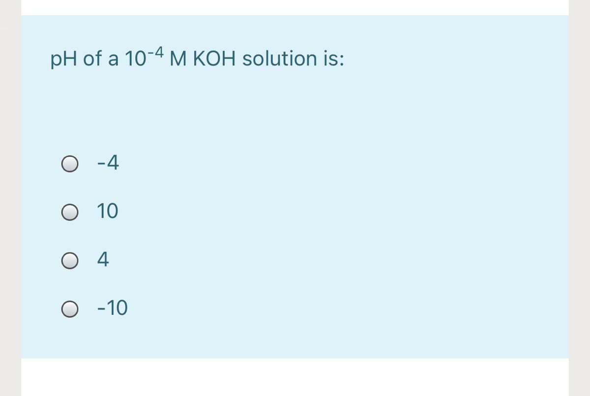 pH of a 10-4 M KOH solution is:
O -4
O 10
O 4
O -10
