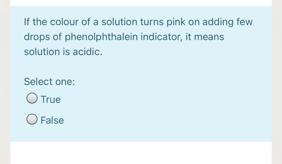 If the colour of a solution turns pink on adding few
drops of phenolphthalein indicator, it means
solution is acidic.
Select one:
True
False
