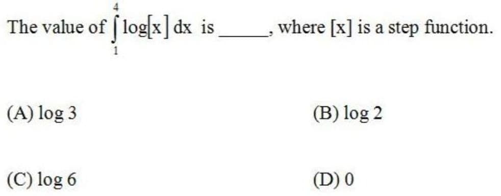 The value of [ log[x]dx_is
where [x] is a step function.
(A) log 3
(B) log 2
(C) log 6
(D) 0
