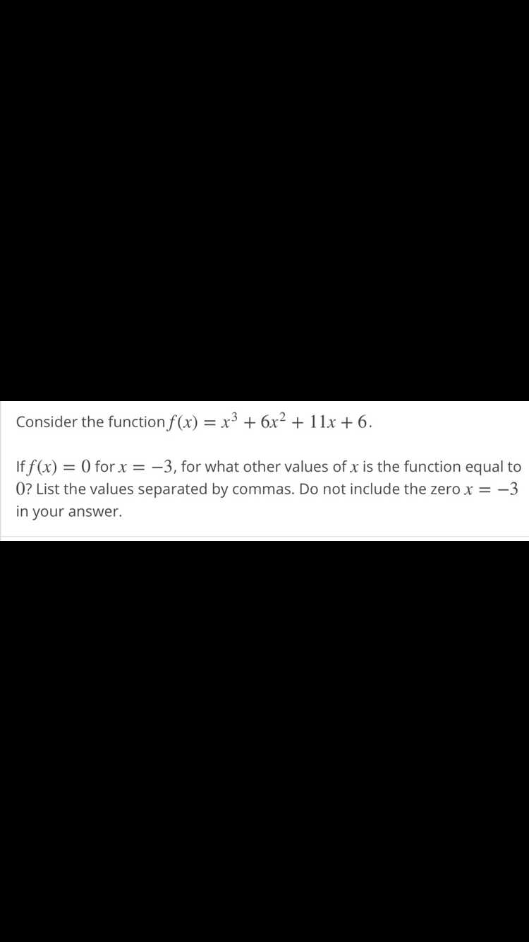 Consider the function f(x) = x³ + 6x² + 11x + 6.
If f(x) = 0 forx = -3, for what other values of x is the function equal to
0? List the values separated by commas. Do not include the zero x = -3
in your answer.
