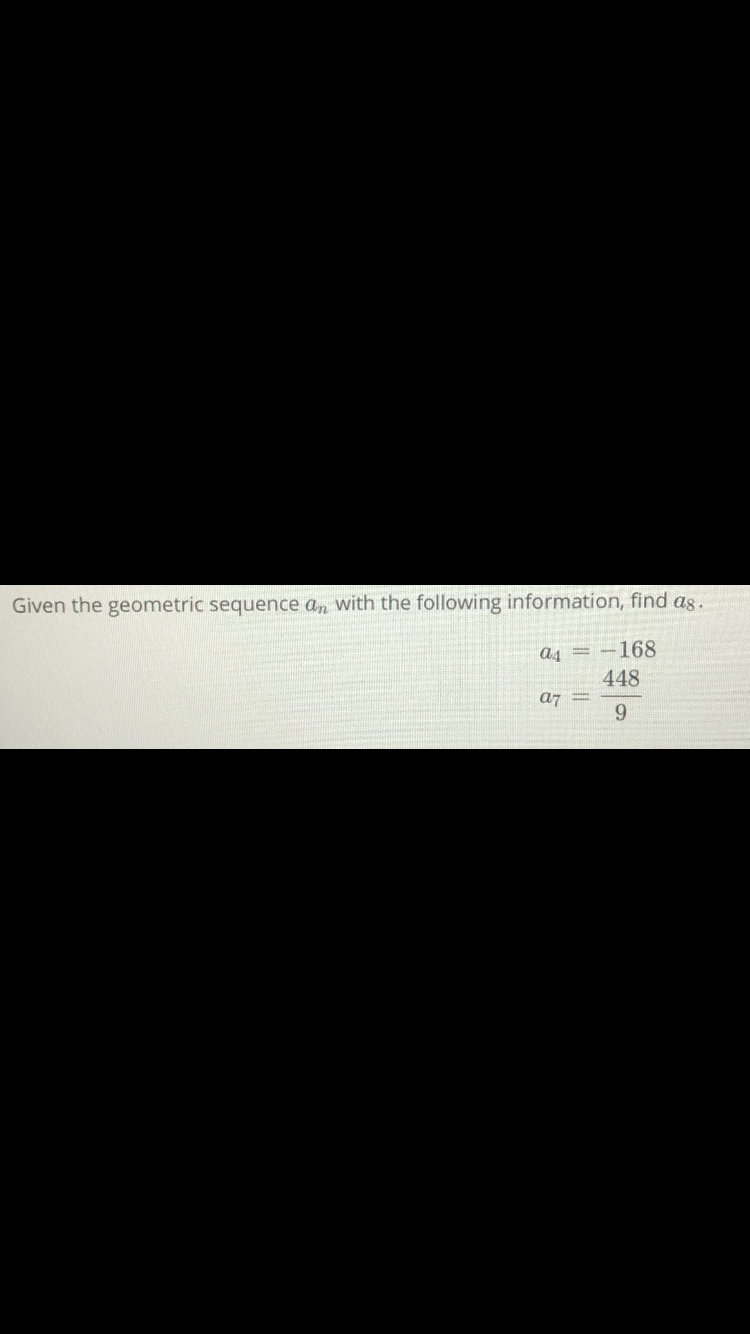 Given the geometric sequence a, with the following information, find as.
a4
-168
448
a7
9.
