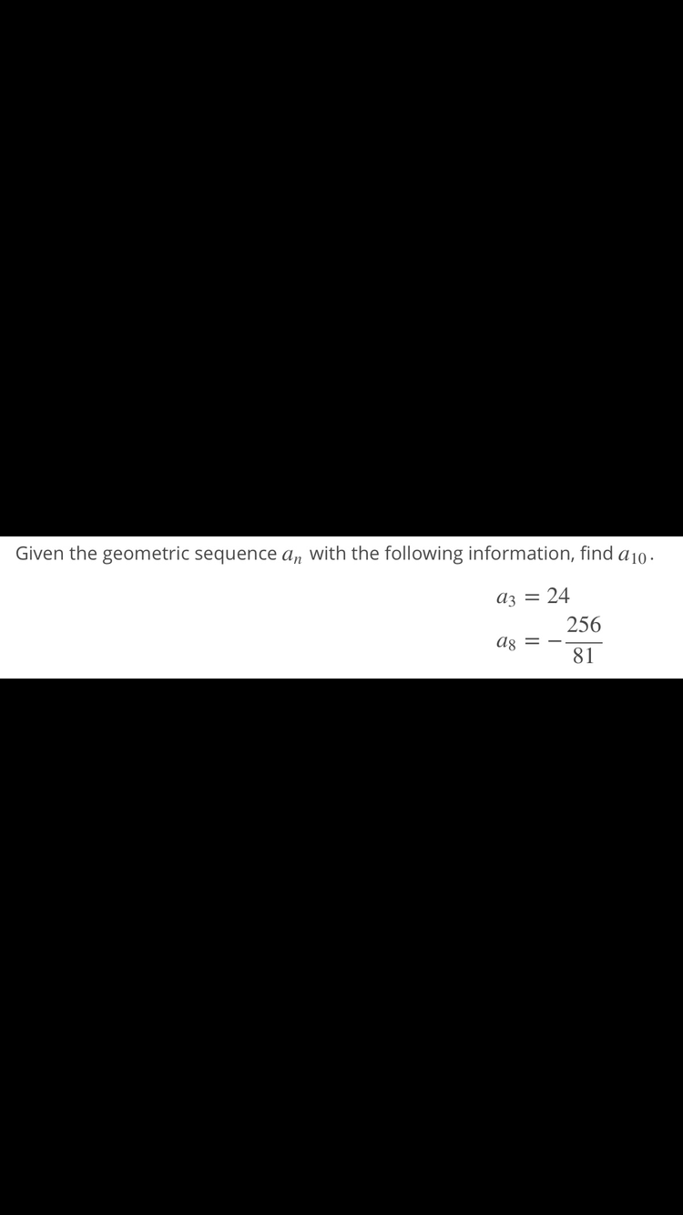 Given the geometric sequence a, with the following information, find a10 .
Az
24
%D
256
%D
81
