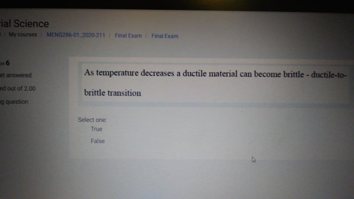 ial Science
My courses/ MENG286-01 2020-211 / Final Exam
Final Exam
on 6
et answered
As temperature decreases a ductile material can become brittle - ductile-to-
ed out of 2.00
brittle transition
g question
Select one:
True
False
