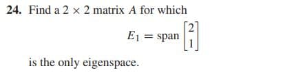 24. Find a 2 x 2 matrix A for which
E1 = span
is the only eigenspace.
