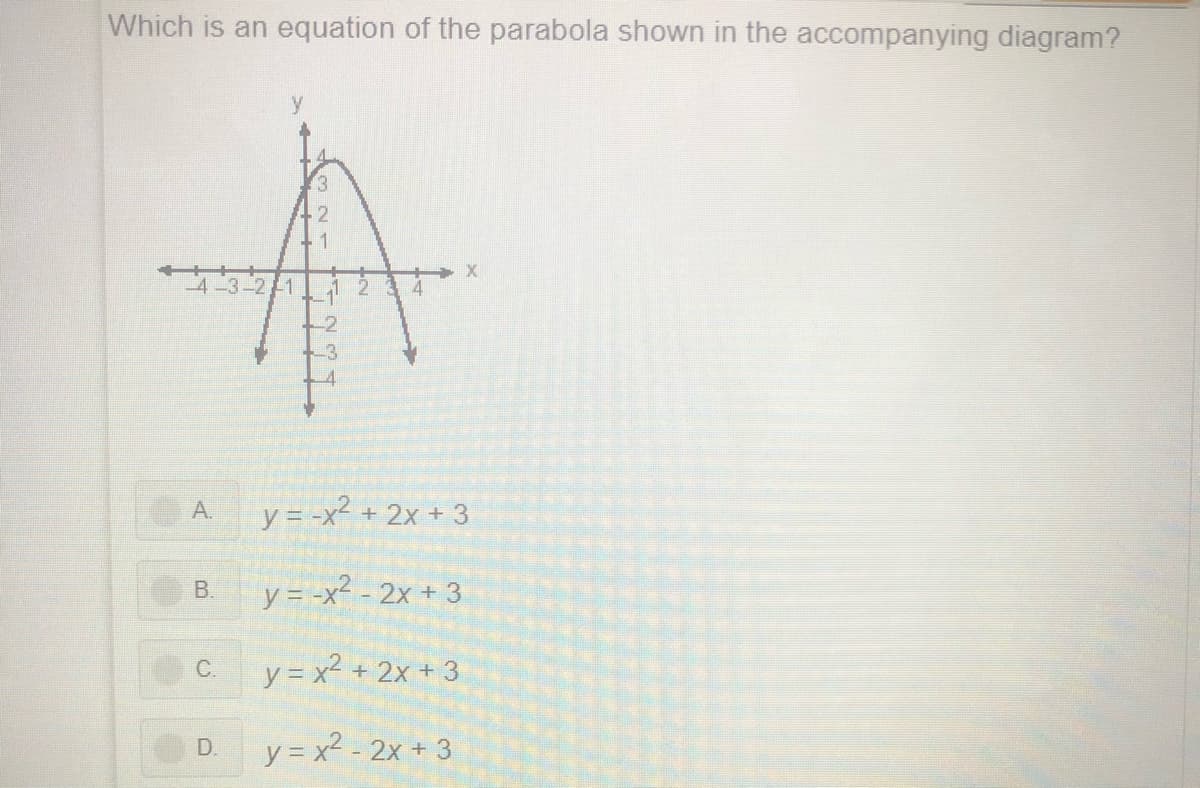 Which is an equation of the parabola shown in the accompanying diagram?
2
-21
y = -x2 + 2x + 3
A.
В.
y = -x² - 2x + 3
y = x² + 2x + 3
C.
y = x? - 2x + 3
D.
B.
