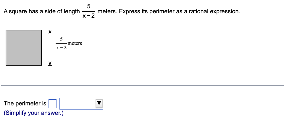 A square has a side of length
5
X-2
The perimeter is
(Simplify your answer.)
-meters
5
X-2
meters. Express its perimeter as a rational expression.