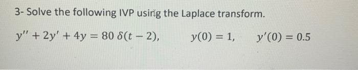3- Solve the following IVP using the Laplace transform.
y" + 2y' + 4y = 80 8(t - 2),
y (0) = 1,
y'(0) = 0.5