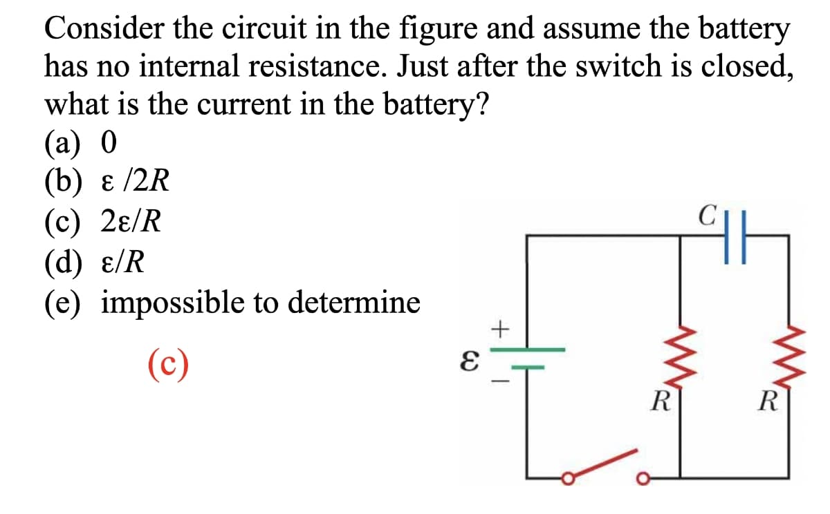 Consider the circuit in the figure and assume the battery
has no internal resistance. Just after the switch is closed,
what is the current in the battery?
(a) 0
(b) ε/2R
(c) 2ɛ/R
(d) ɛ/R
(e) impossible to determine
(c)
E
+
WWW
R
www
R