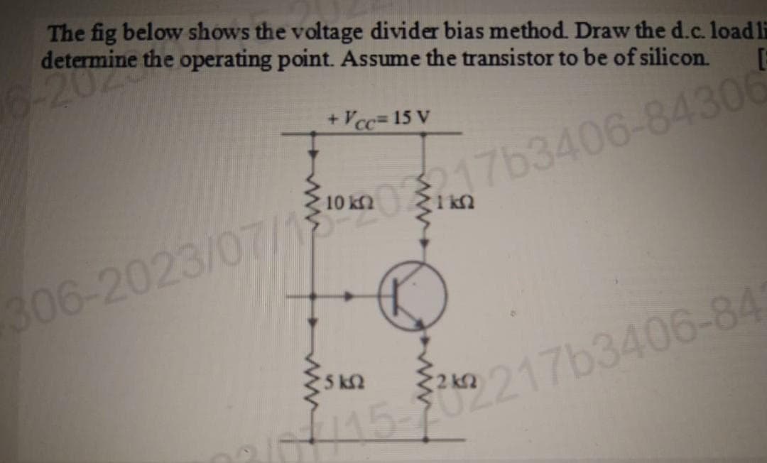 The fig below shows the voltage divider bias method. Draw the d.c. load li
determine the operating point. Assume the transistor to be of silicon.
E
1000763406-84306
306-2023/07/1
+ Vcc= 15 V
5kQ
15-2217b3406-84