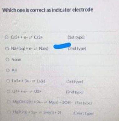 Which one is correct as indicator electrode
O Ci3++e- C2t
(1st type)
O Natlag) +e e Nats)
2nd typel
O None
O Al
O Lag 3e- Lals)
(1st typel
G U4 te- t U3
(2nd type)
O MelOHIZi de Mals +20H (1st type)
2e-
2Hig
(Enert typel
