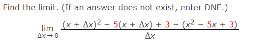 Find the limit. (If an answer does not exist, enter DNE.)
(x + Ax)² – 5(x + Ax) + 3 − (x² − 5x + 3)
Ax
lim
Ax→ 0