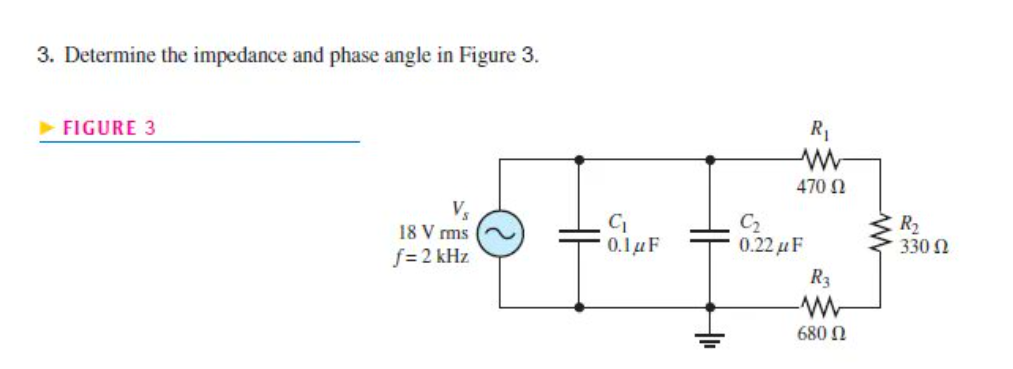 3. Determine the impedance and phase angle in Figure 3.
FIGURE 3
Vs
18 V rms
f=2 kHz
C₁
0.1 μF
R₁
www
470 02
C₂
0.22 μF
R3
WWW
680 Ω
R₂
330 Ω