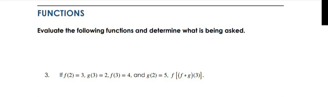 FUNCTIONS
Evaluate the following functions and determine what is being asked.
3.
If f(2) = 3, g(3) = 2, f(3) = 4, and g(2) = 5, f [(f • 8)(3)].
