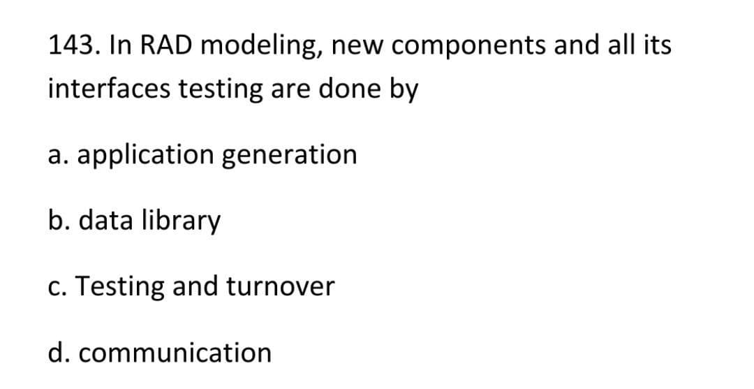 143. In RAD modeling, new components and all its
interfaces testing are done by
a. application generation
b. data library
c. Testing and turnover
d. communication