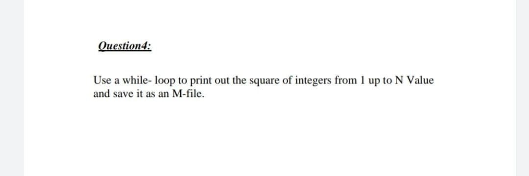 Question4:
Use a while- loop to print out the square of integers from 1 up to N Value
and save it as an M-file.
