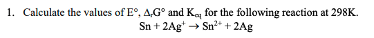 1. Calculate the values of Eº, A,Gº and Keq for the following reaction at 298K.
Sn + 2Ag+ → Sn²+ + 2Ag