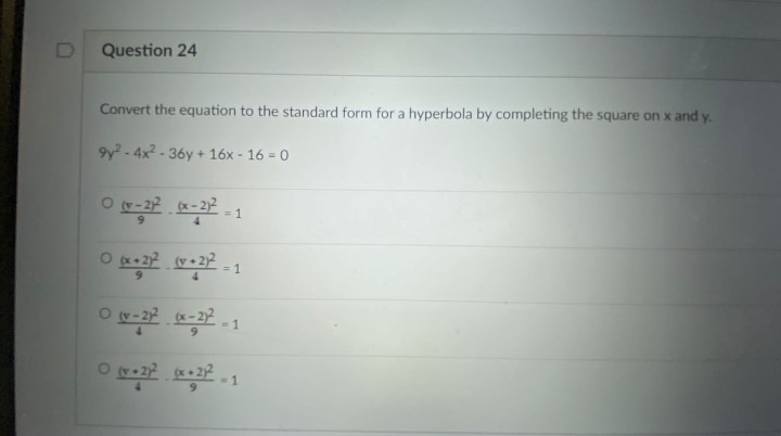 Question 24
Convert the equation to the standard form for a hyperbola by completing the square on x and y.
9y?-4x2 - 36y + 16x - 16 = 0
x-2)2
= 1
*+ 2 (y • 22
= 1
* ह हक 0
O 2 x 2
-1
