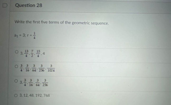 Question 28
Write the first five terms of the geometric sequence.
a1 = 3; r=
O 3.274
033 3
4' 16 64 256 1024
3
3
3
16' 64' 256
3,
O 3, 12, 48, 192, 768
