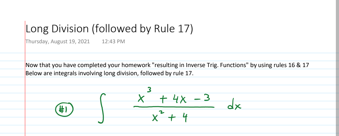 Long Division (followed by Rule 17)
Thursday, August 19, 2021 12:43 PM
Now that you have completed your homework "resulting in Inverse Trig. Functions" by using rules 16 & 17
Below are integrals involving long division, followed by rule 17.
#1
3
X
+ 4x - 3
2
x² + 4
dx