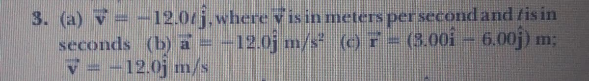 3. (a) v = -12.0/j.where v is in meters per second and /is in
seconds (b) a = -12.0j m/s oF-(3.00i - 6.00j) m;
V = -12.0j mn/s
