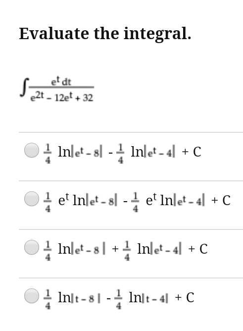 Evaluate the integral.
S-
et dt
e2t - 12et + 32
Inlet - sl -4 Inlet - 4| + C
el Inlet - sl -4 et In|et - 4| + C
Inlet -8| +! Inlet - 4| + C
Inſt-8| - Inlt- 4| + C
4

