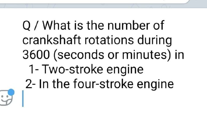 Q/ What is the number of
crankshaft rotations during
3600 (seconds or minutes) in
1- Two-stroke engine
2- In the four-stroke engine
