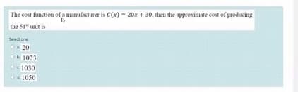 The cost finction of a mamifacturer is C(x) - 20x + 30, then the approximate cost of producing
the 51" unit is
Select one
20
1023
1030
1050
