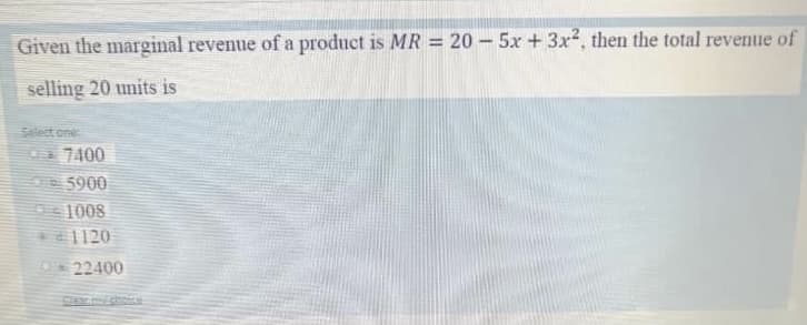 Given the marginal revenue of a product is MR = 20 - 5x + 3x², then the total revenue of
selling 20 units is
Select one
C7400
5900
e1008
1120
22400
