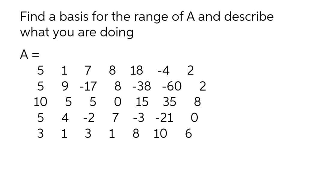 Find a basis for the range of A and describe
what you are doing
A =
1
9 -17
7
8 18 -4
2
8 -38 -60
10
15
35
8
4
-2
7
-3 -21
3
1 3
1 8 10
