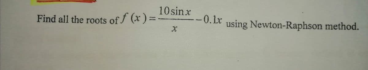 10sinx
Find all the roots of f (x ) =
-0.1r
using Newton-Raphson method.
