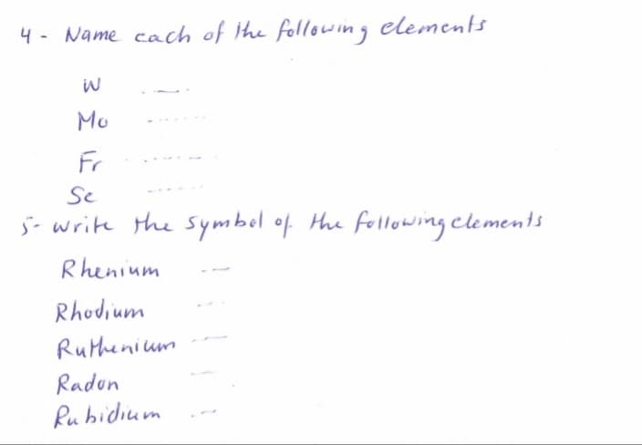 4 - Name cach of the following elements
Mo
Fr
Se
j- write the symbel of the fellowing clements
Rhenium
Rhodium
Ruthenium
Radon
Rubidium
