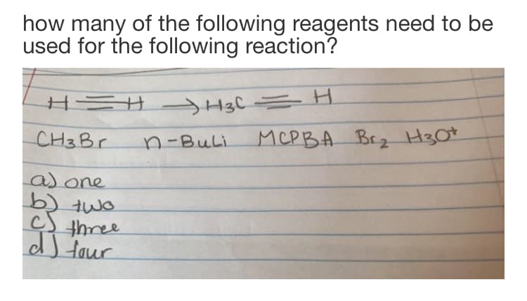 how many of the following reagents need to be
used for the following reaction?
H ニサ- HgC ニH
n-Buli
MCPBA Brz H3O*
CH3B.
as one
b) two
cS three
dJ four

