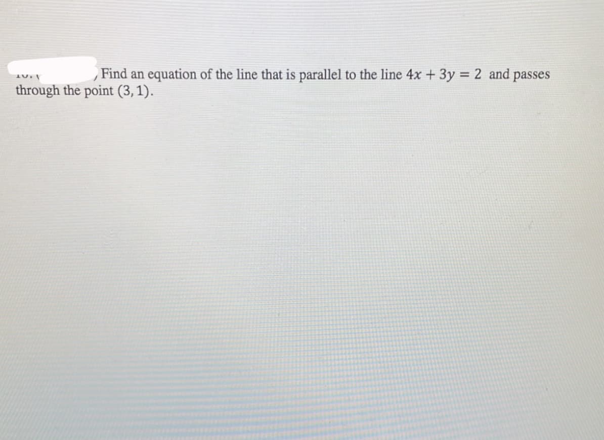 Find an equation of the line that is parallel to the line 4x + 3y = 2 and passes
through the point (3,1).
