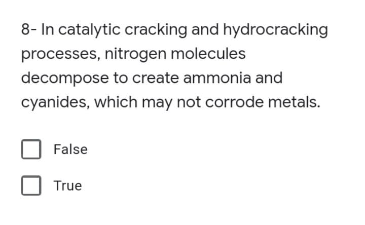 8- In catalytic cracking and hydrocracking
processes, nitrogen molecules
decompose to create ammonia and
cyanides, which may not corrode metals.
False
True
