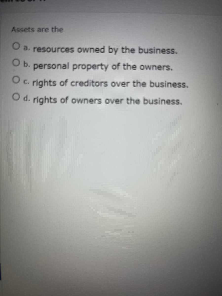 Assets are the
O a. resources owned by the business.
O b. personal property of the owners.
O c. rights of creditors over the business.
O d. rights of owners over the business.