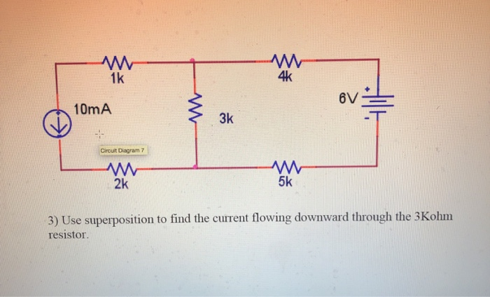 1k
4k
6V
10mA
3k
Circuit Diagram 7
2k
5k
3) Use superposition to find the current flowing downward through the 3Kohm
resistor.
