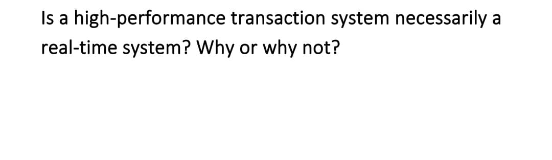Is a high-performance transaction system necessarily a
real-time system? Why or why not?
