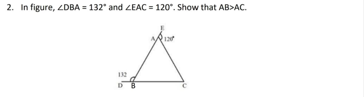 2. In figure, ZDBA = 132° and ZEAC = 120°. Show that AB>AC.
E
A 120
A
132
a
D B
C