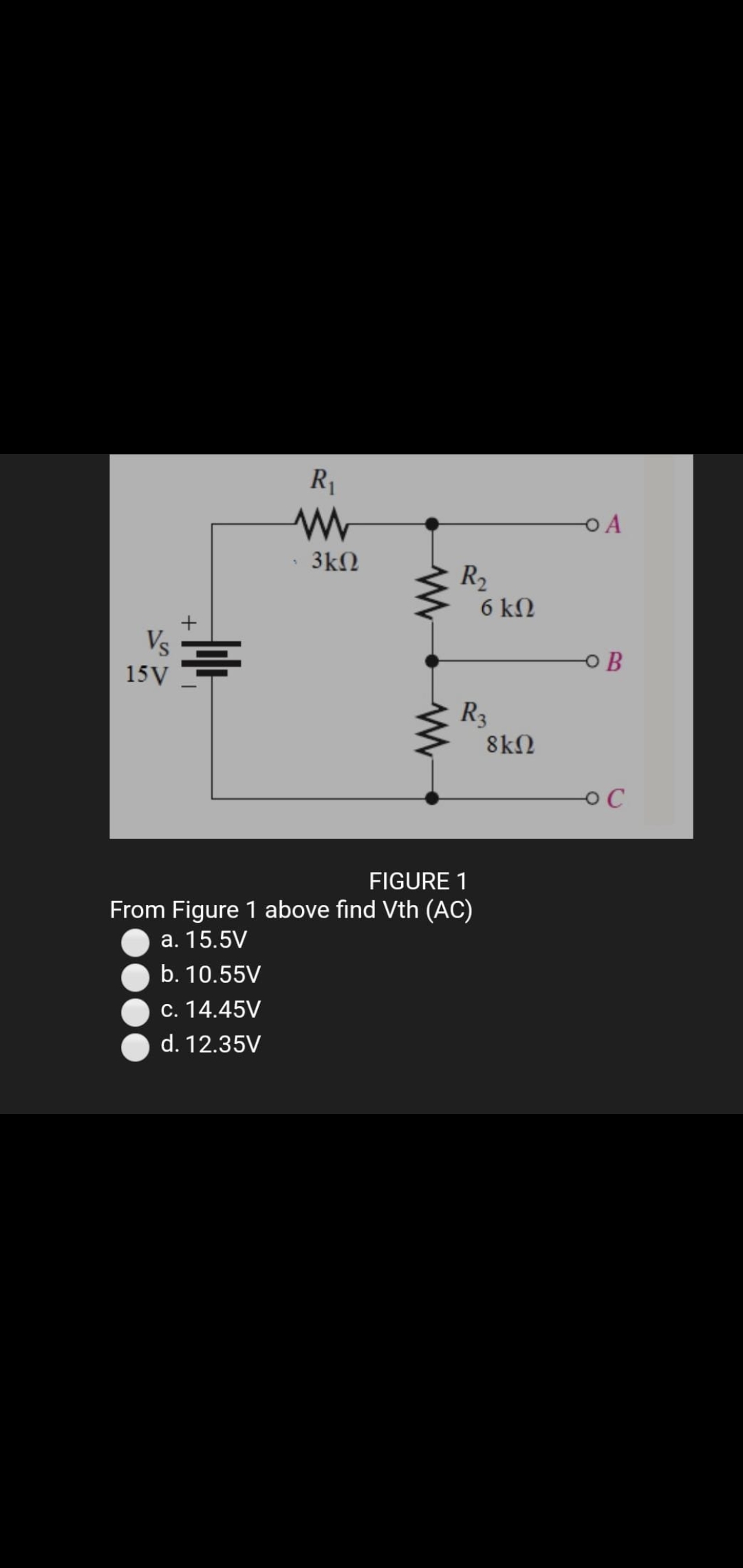 R
O A
3kN
R2
6 kN
Vs
o B
15V
R3
8kN
FIGURE 1
From Figure 1 above find Vth (AC)
a. 15.5V
b. 10.55V
c. 14.45V
d. 12.35V
