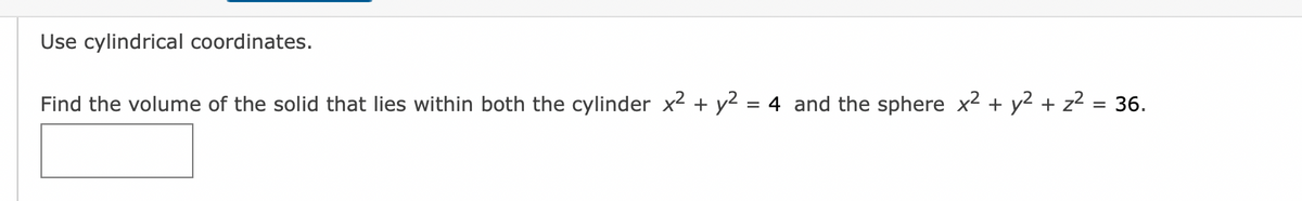 Use cylindrical coordinates.
Find the volume of the solid that lies within both the cylinder x² + y² = 4 and the sphere x² + y² + z² = 36.