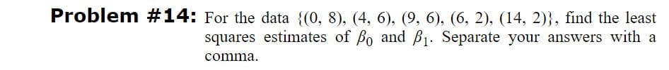 Problem #14: For the data {(0, 8), (4, 6), (9, 6), (6, 2), (14, 2)}, find the least
squares estimates of Bo and B1. Separate your answers with a
comma.
