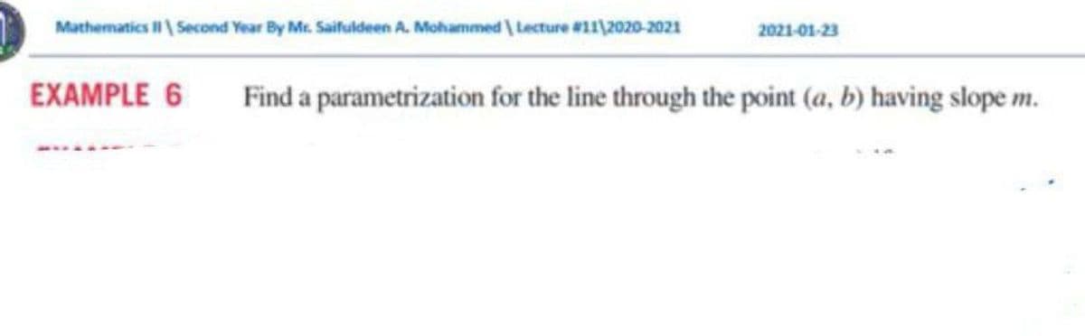 Mathematics | Second Yoar By Mr. Saifuldeen A. Mohammed \ Lecture #12020-2021
2021-01-23
EXAMPLE 6
Find a parametrization for the line through the point (a, b) having slope m.
