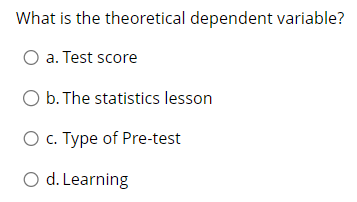 What is the theoretical dependent variable?
O a. Test score
O b. The statistics lesson
O c. Type of Pre-test
O d. Learning