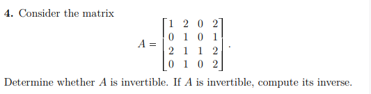 4. Consider the matrix
1 2 0 2]
0 1 0 1
2 1 1 2
0 1 0 2
A =
Determine whether A is invertible. If A is invertible, compute its inverse.
