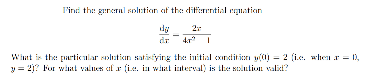 Find the general solution of the differential equation
dy
2x
dx
4.x2
1
What is the particular solution satisfying the initial condition y(0) = 2 (i.e. when x =
y = 2)? For what values of x (i.e. in what interval) is the solution valid?
0,
