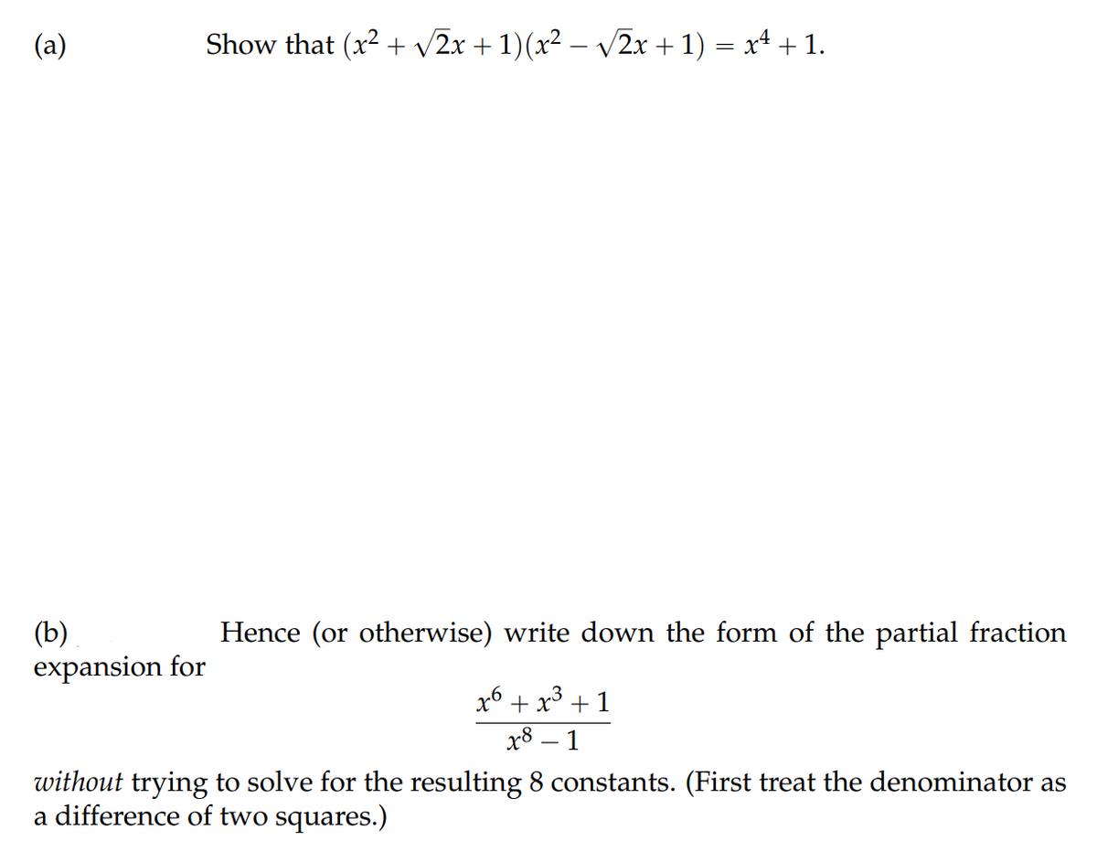 (a)
Show that (x2 + v2x + 1)(x² – V2x + 1) = x4 + 1.
|
(b)
expansion for
Hence (or otherwise) write down the form of the partial fraction
x6 + x³ + 1
x8 – 1
|
without trying to solve for the resulting 8 constants. (First treat the denominator as
a difference of two squares.)
