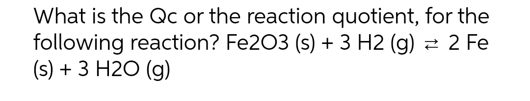 What is the Qc or the reaction quotient, for the
following reaction? Fe203 (s) + 3 H2(g) = 2 Fe
(s) + 3 H2O (g)